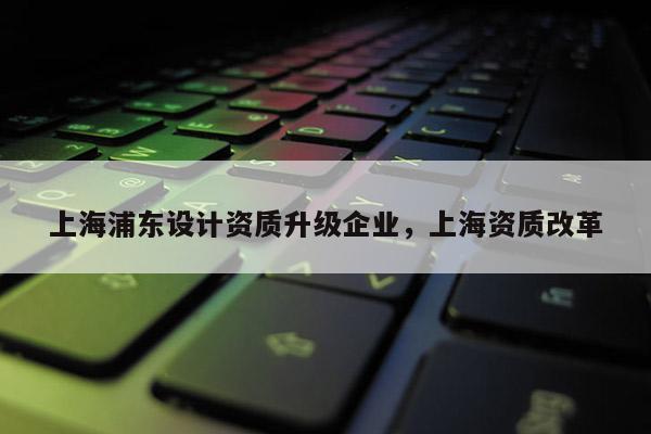 上海浦東設計資質升級企業，上海資質改革