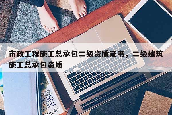市政工程施工總承包二級資質證書，二級建筑施工總承包資質