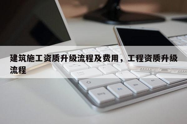 建筑施工資質升級流程及費用，工程資質升級流程