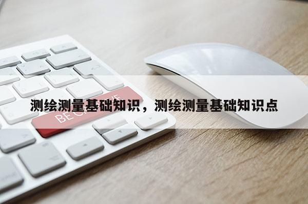 測(cè)繪測(cè)量基礎(chǔ)知識(shí)，測(cè)繪測(cè)量基礎(chǔ)知識(shí)點(diǎn)