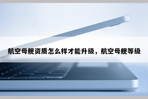 航空母艦資質怎么樣才能升級，航空母艦等級