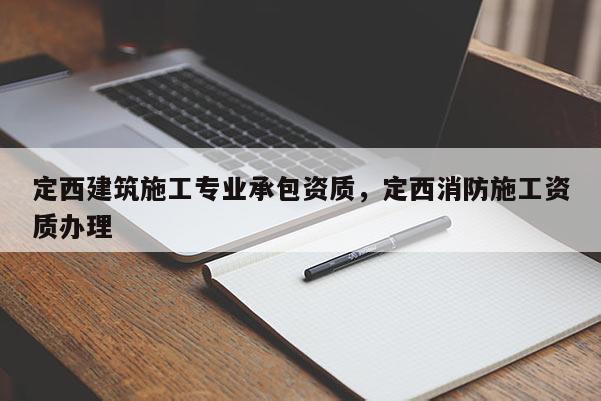 定西建筑施工專業(yè)承包資質(zhì)，定西消防施工資質(zhì)辦理