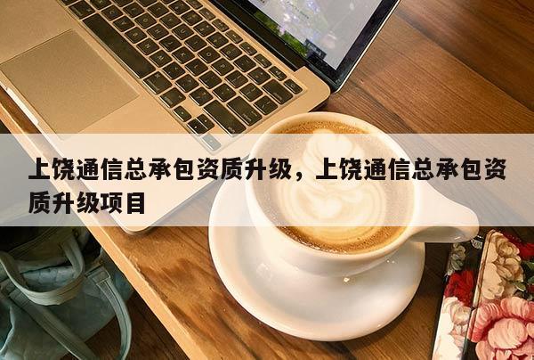 上饒通信總承包資質升級，上饒通信總承包資質升級項目