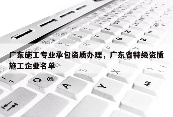 廣東施工專業(yè)承包資質(zhì)辦理，廣東省特級資質(zhì)施工企業(yè)名單