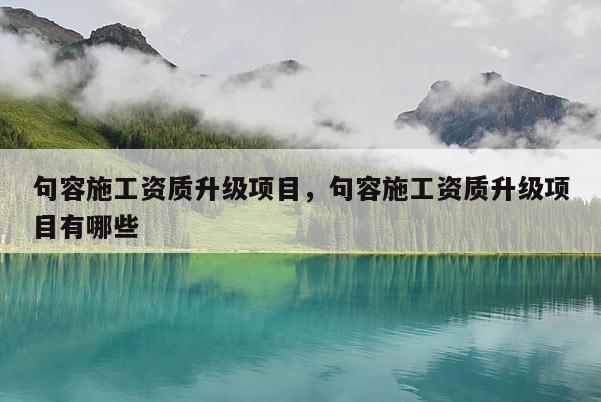 句容施工資質(zhì)升級(jí)項(xiàng)目，句容施工資質(zhì)升級(jí)項(xiàng)目有哪些