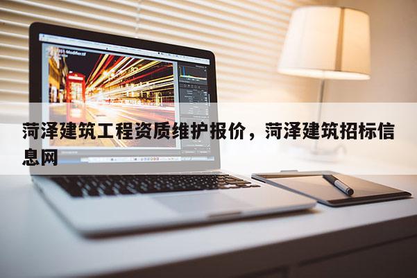 菏澤建筑工程資質(zhì)維護(hù)報(bào)價(jià)，菏澤建筑招標(biāo)信息網(wǎng)