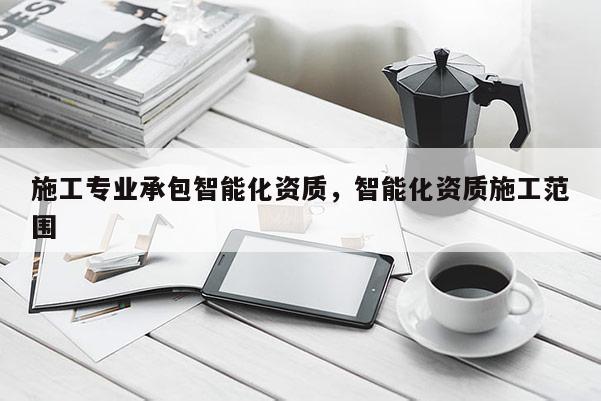 施工專(zhuān)業(yè)承包智能化資質(zhì)，智能化資質(zhì)施工范圍