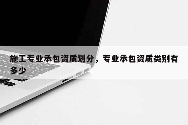 施工專業(yè)承包資質(zhì)劃分，專業(yè)承包資質(zhì)類別有多少