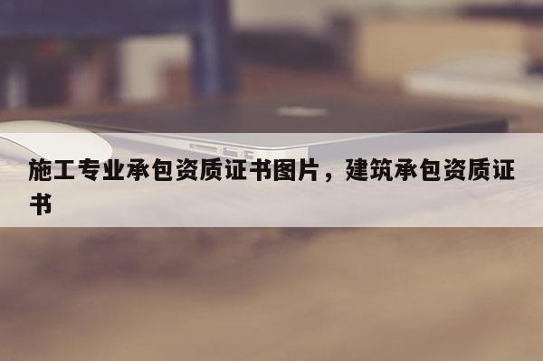 施工專業(yè)承包資質(zhì)證書圖片，建筑承包資質(zhì)證書