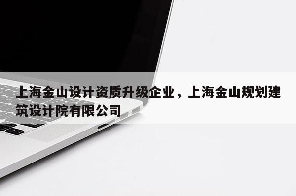 上海金山設計資質升級企業(yè)，上海金山規(guī)劃建筑設計院有限公司