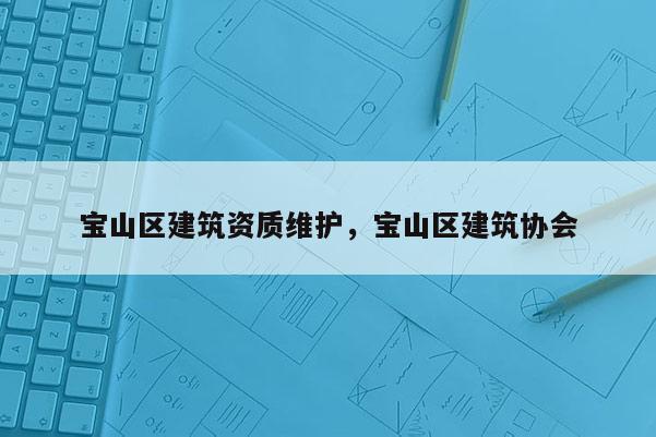 寶山區(qū)建筑資質(zhì)維護(hù)，寶山區(qū)建筑協(xié)會(huì)