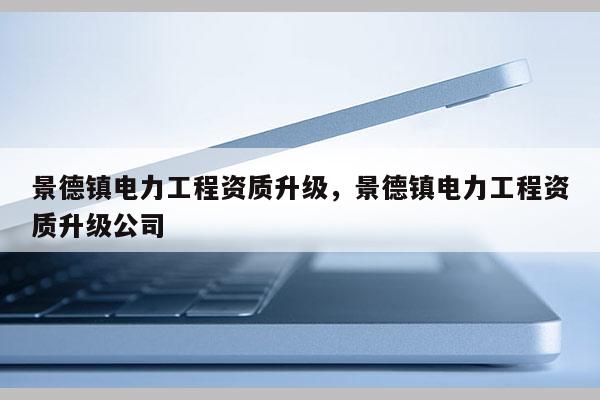景德鎮電力工程資質升級，景德鎮電力工程資質升級公司