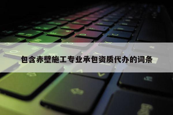 包含赤壁施工專業承包資質代辦的詞條