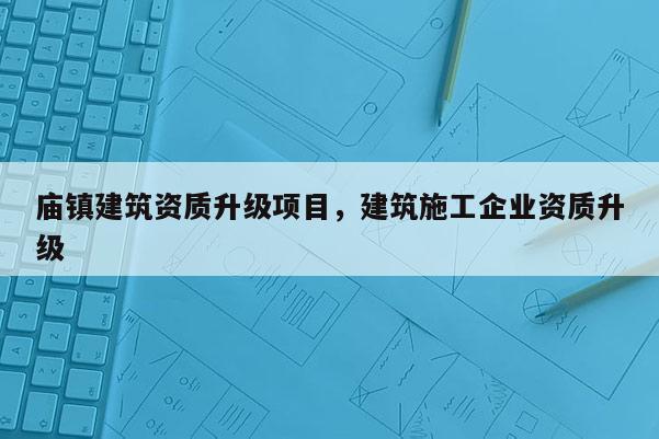 廟鎮建筑資質升級項目，建筑施工企業資質升級