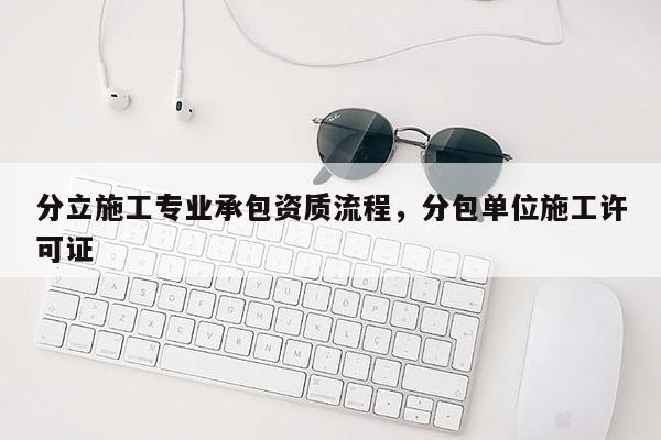 分立施工專業承包資質流程，分包單位施工許可證