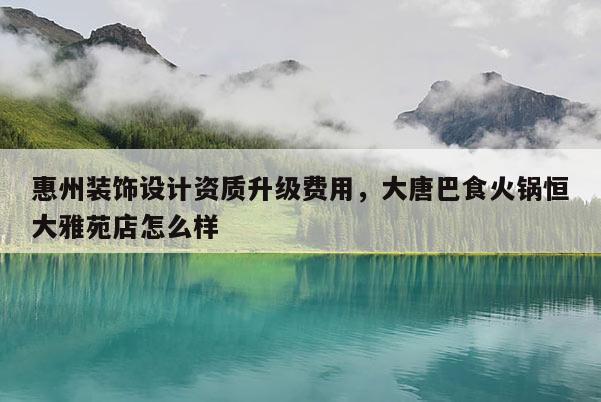 惠州裝飾設(shè)計資質(zhì)升級費用，大唐巴食火鍋恒大雅苑店怎么樣
