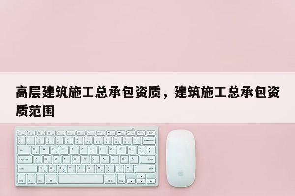 高層建筑施工總承包資質，建筑施工總承包資質范圍