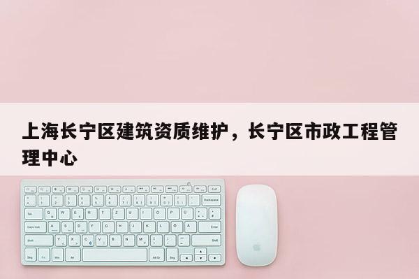 上海長寧區建筑資質維護，長寧區市政工程管理中心
