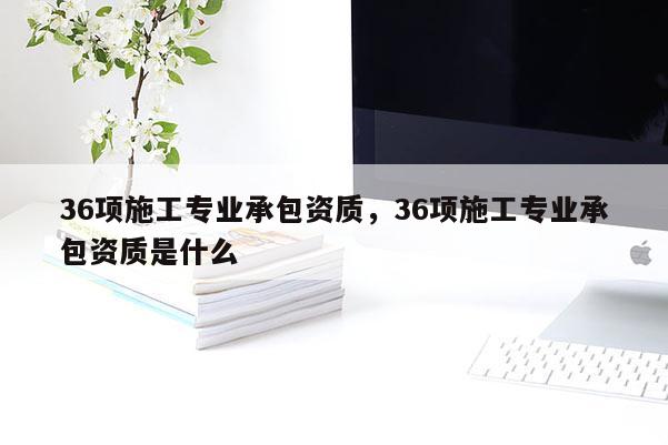 36項施工專業承包資質，36項施工專業承包資質是什么