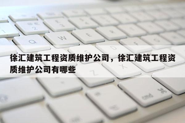 徐匯建筑工程資質(zhì)維護公司，徐匯建筑工程資質(zhì)維護公司有哪些