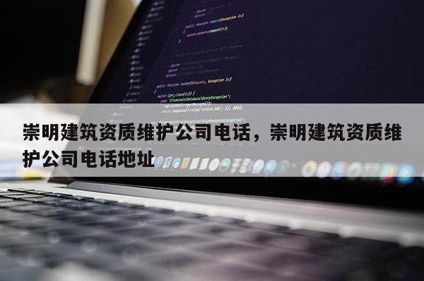 崇明建筑資質維護公司電話，崇明建筑資質維護公司電話地址
