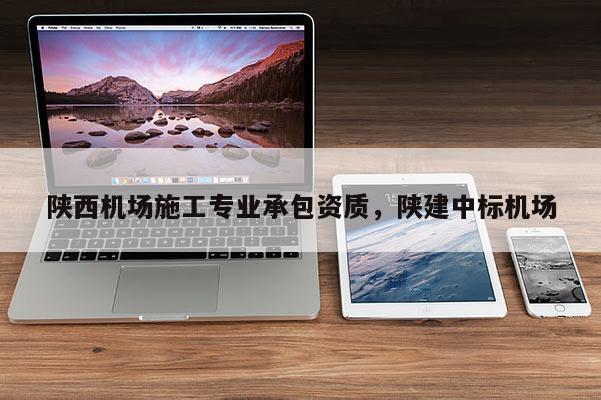 陜西機(jī)場(chǎng)施工專業(yè)承包資質(zhì)，陜建中標(biāo)機(jī)場(chǎng)