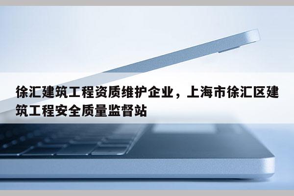 徐匯建筑工程資質(zhì)維護(hù)企業(yè)，上海市徐匯區(qū)建筑工程安全質(zhì)量監(jiān)督站