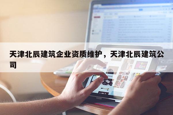 天津北辰建筑企業資質維護，天津北辰建筑公司