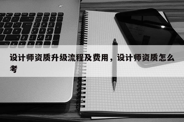 設計師資質升級流程及費用，設計師資質怎么考