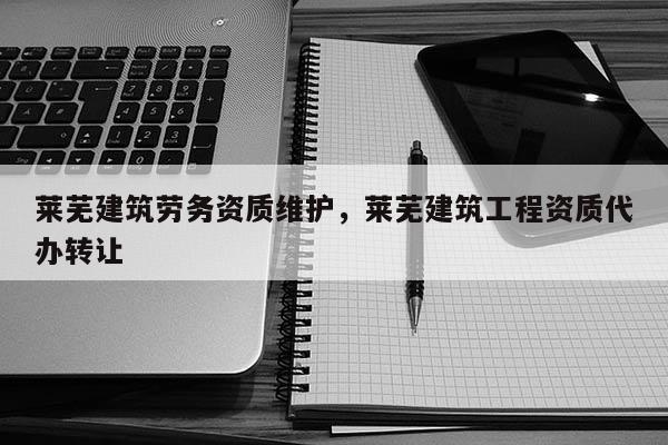萊蕪建筑勞務資質維護，萊蕪建筑工程資質代辦轉讓