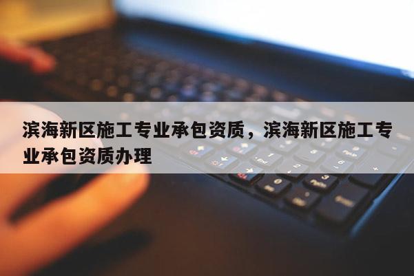 濱海新區施工專業承包資質，濱海新區施工專業承包資質辦理