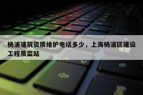 楊浦建筑資質維護電話多少，上海楊浦區建設工程質監站