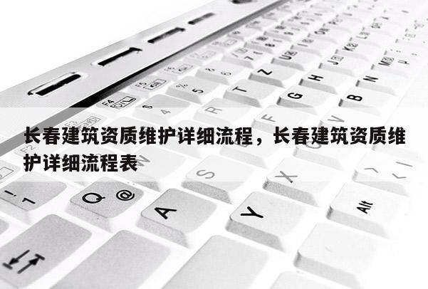 長春建筑資質(zhì)維護(hù)詳細(xì)流程，長春建筑資質(zhì)維護(hù)詳細(xì)流程表