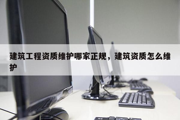 建筑工程資質(zhì)維護哪家正規(guī)，建筑資質(zhì)怎么維護