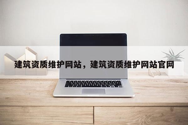 建筑資質維護網站，建筑資質維護網站官網