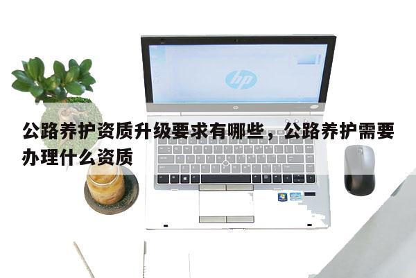 公路養護資質升級要求有哪些，公路養護需要辦理什么資質
