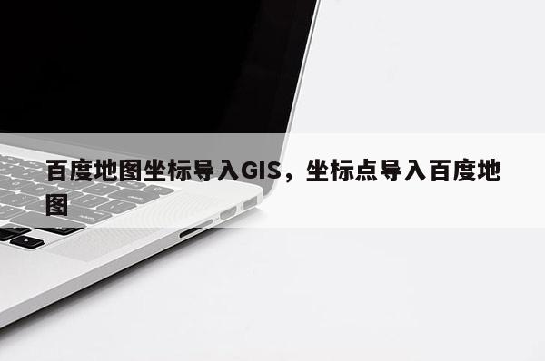 百度地圖坐標(biāo)導(dǎo)入GIS，坐標(biāo)點(diǎn)導(dǎo)入百度地圖