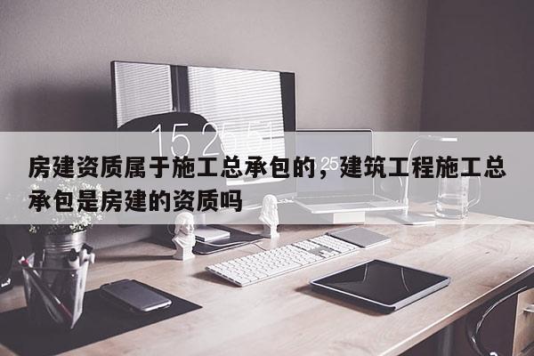房建資質(zhì)屬于施工總承包的，建筑工程施工總承包是房建的資質(zhì)嗎