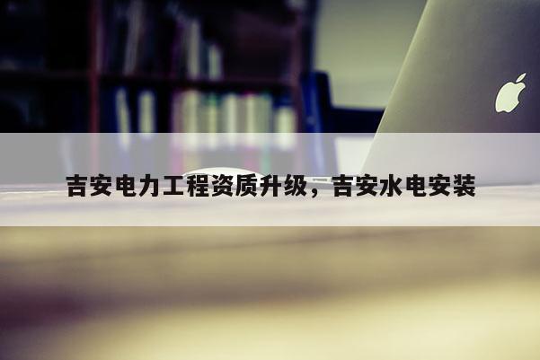 吉安電力工程資質升級，吉安水電安裝