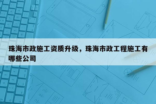 珠海市政施工資質升級，珠海市政工程施工有哪些公司