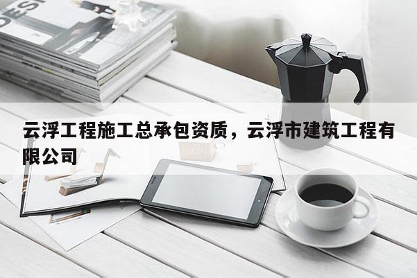 云浮工程施工總承包資質(zhì)，云浮市建筑工程有限公司