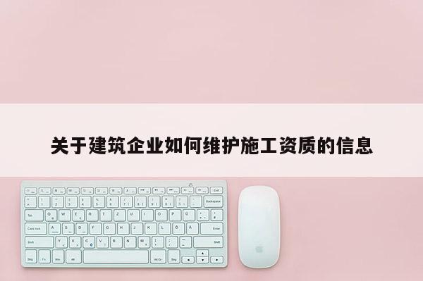 關(guān)于建筑企業(yè)如何維護(hù)施工資質(zhì)的信息