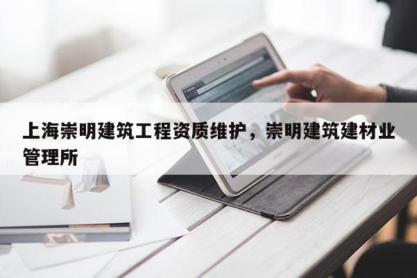 上海崇明建筑工程資質(zhì)維護，崇明建筑建材業(yè)管理所