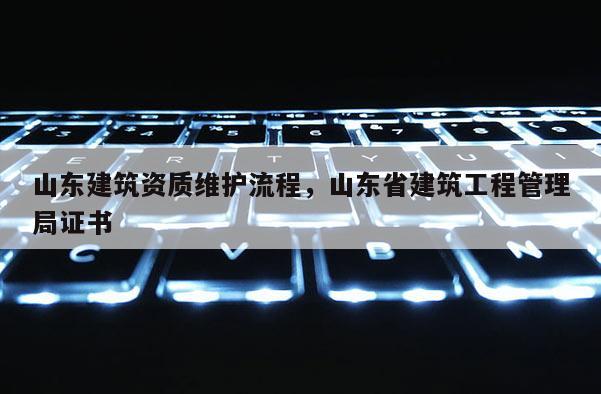 山東建筑資質維護流程，山東省建筑工程管理局證書