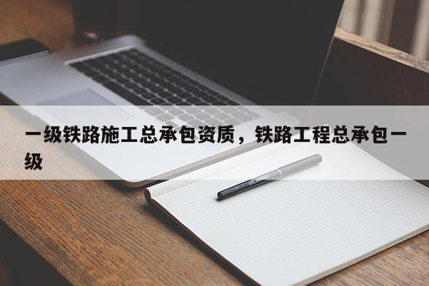 一級鐵路施工總承包資質(zhì)，鐵路工程總承包一級