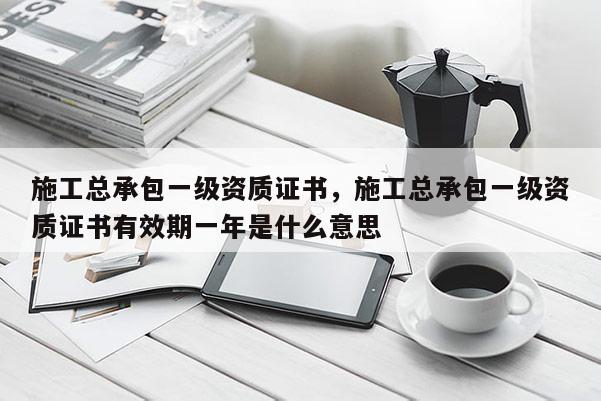 施工總承包一級資質證書，施工總承包一級資質證書有效期一年是什么意思