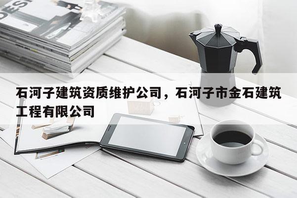 石河子建筑資質維護公司，石河子市金石建筑工程有限公司