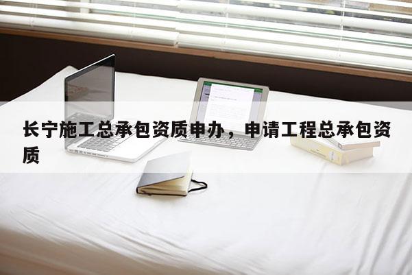 長寧施工總承包資質申辦，申請工程總承包資質