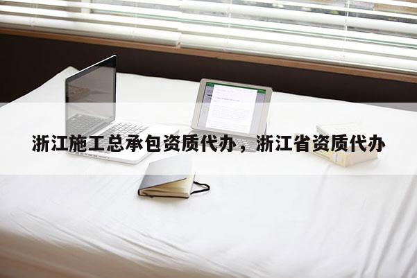 浙江施工總承包資質代辦，浙江省資質代辦