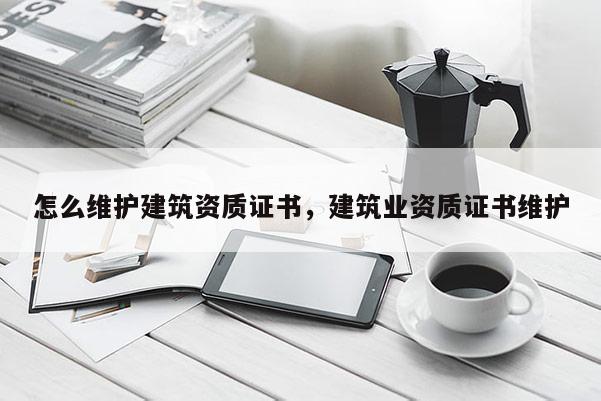 怎么維護建筑資質(zhì)證書，建筑業(yè)資質(zhì)證書維護